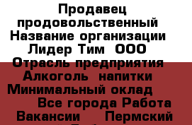 Продавец продовольственный › Название организации ­ Лидер Тим, ООО › Отрасль предприятия ­ Алкоголь, напитки › Минимальный оклад ­ 27 800 - Все города Работа » Вакансии   . Пермский край,Добрянка г.